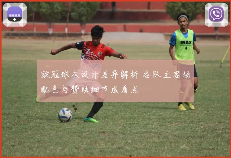欧冠球衣设计差异解析 各队主客场配色与赞助细节成看点