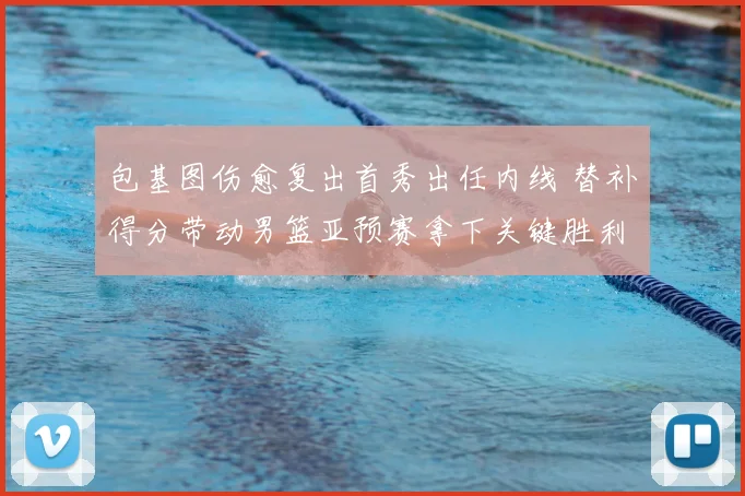包基图伤愈复出首秀出任内线 替补得分带动男篮亚预赛拿下关键胜利