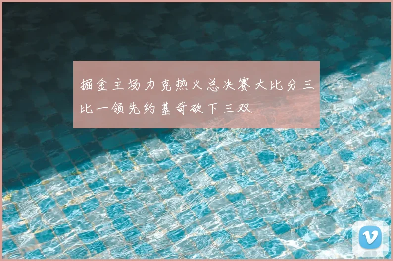 掘金主场力克热火总决赛大比分三比一领先约基奇砍下三双