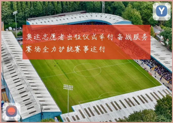 奥运志愿者出征仪式举行 备战服务赛场全力护航赛事运行