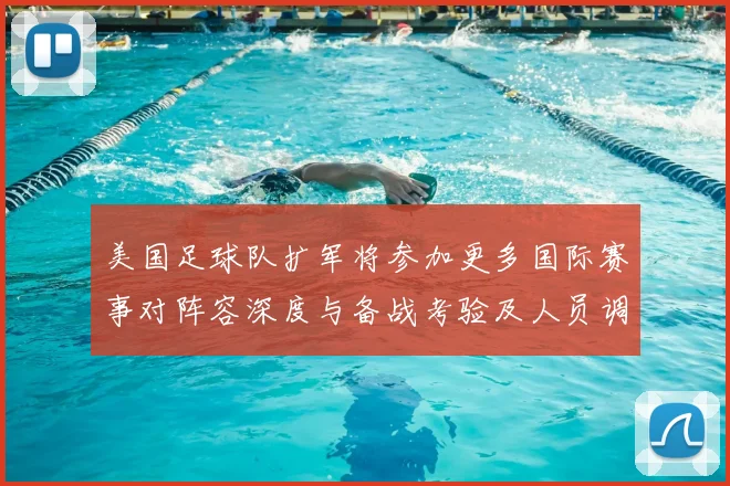 美国足球队扩军将参加更多国际赛事对阵容深度与备战考验及人员调整