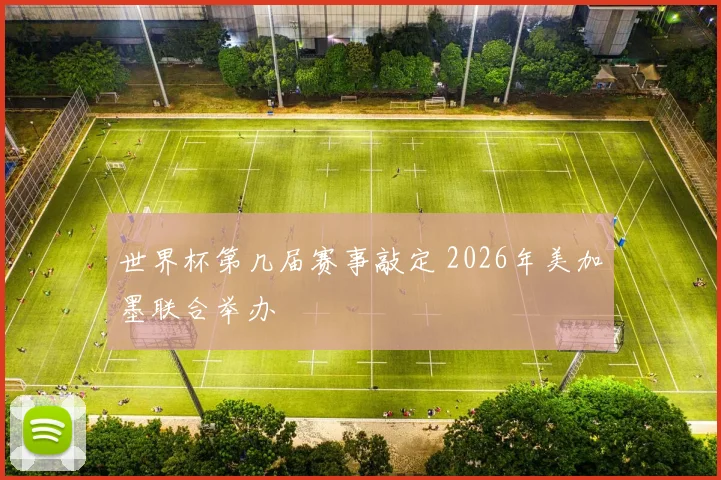 世界杯第几届赛事敲定 2026年美加墨联合举办