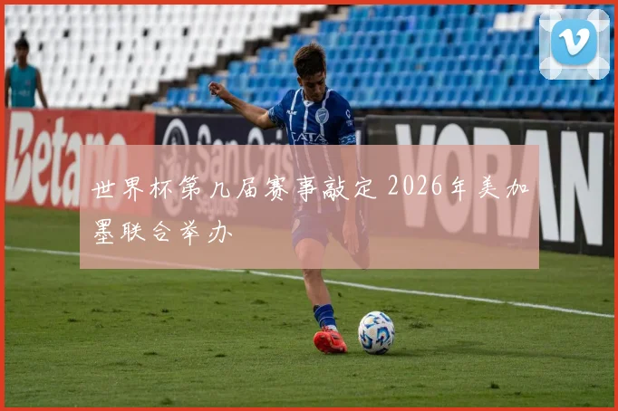世界杯第几届赛事敲定 2026年美加墨联合举办