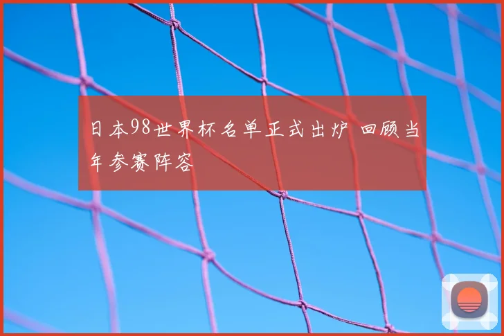 日本98世界杯名单正式出炉 回顾当年参赛阵容