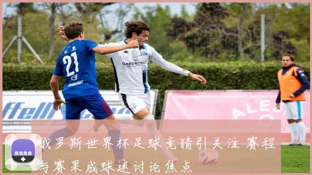 俄罗斯世界杯足球竞猜引关注 赛程与赛果成球迷讨论焦点