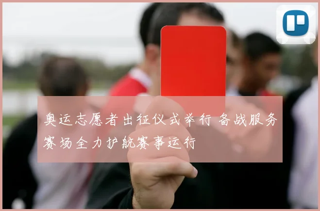 奥运志愿者出征仪式举行 备战服务赛场全力护航赛事运行