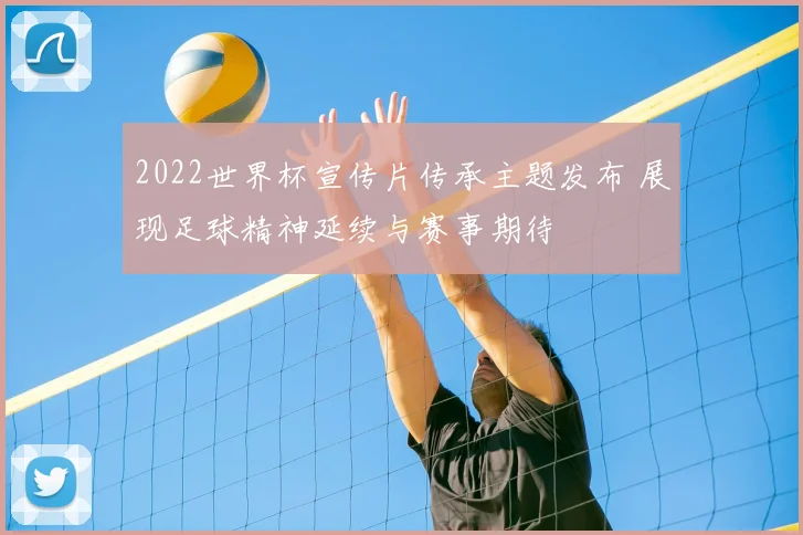 2022世界杯宣传片传承主题发布 展现足球精神延续与赛事期待