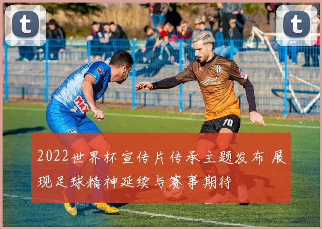 2022世界杯宣传片传承主题发布 展现足球精神延续与赛事期待