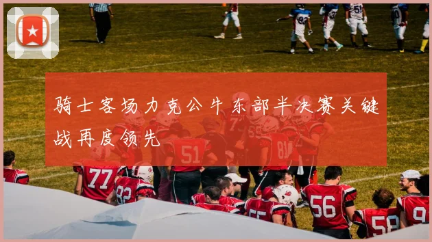 骑士客场力克公牛东部半决赛关键战再度领先