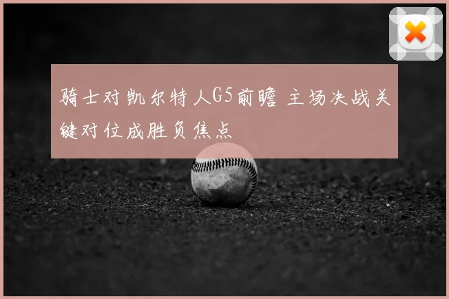 骑士对凯尔特人G5前瞻 主场决战关键对位成胜负焦点