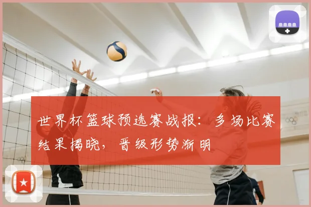 世界杯篮球预选赛战报：多场比赛结果揭晓，晋级形势渐明