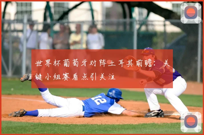 世界杯葡萄牙对阵土耳其前瞻:关键小组赛看点引关注