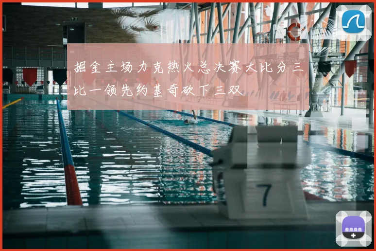 掘金主场力克热火总决赛大比分三比一领先约基奇砍下三双