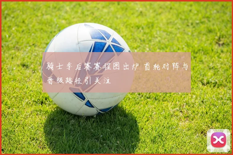 骑士季后赛赛程图出炉 首轮对阵与晋级路径引关注